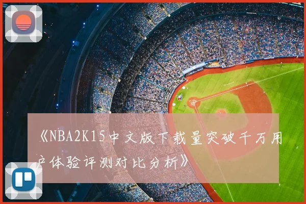 《NBA2K15中文版下载量突破千万用户体验评测对比分析》