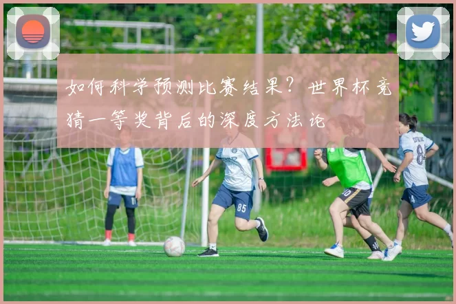 如何科学预测比赛结果?世界杯竞猜一等奖背后的深度方法论