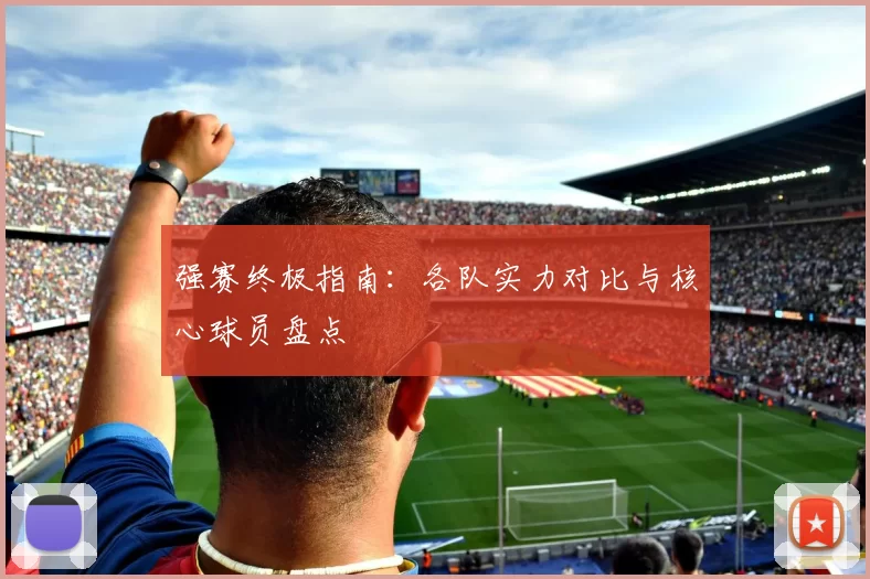 强赛终极指南:各队实力对比与核心球员盘点